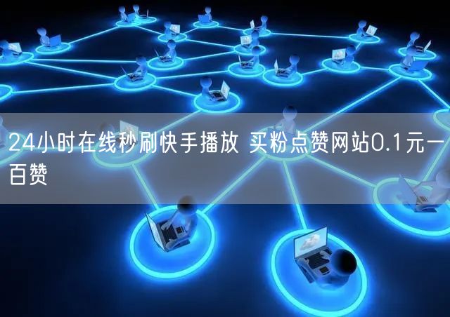 24小时在线秒刷快手播放 买粉点赞网站0.1元一百赞