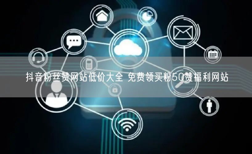 抖音粉丝赞网站低价大全 免费领买粉50赞福利网站
