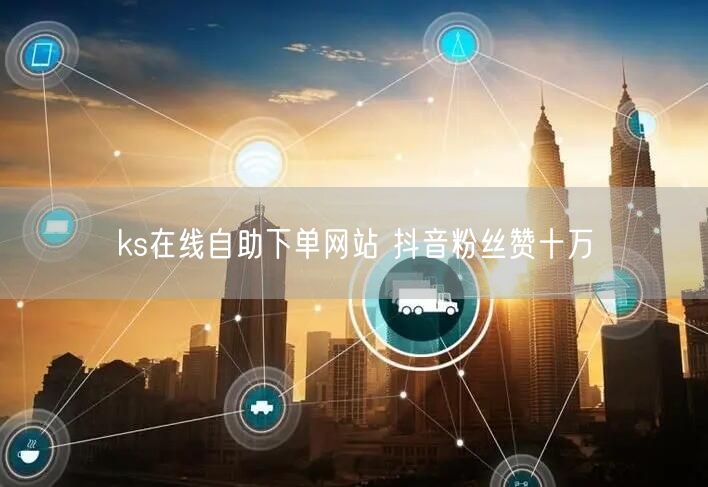 ks在线自助下单网站 抖音粉丝赞十万