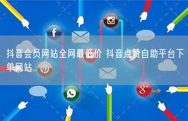 抖音会员网站全网最低价 抖音点赞自助平台下单网站