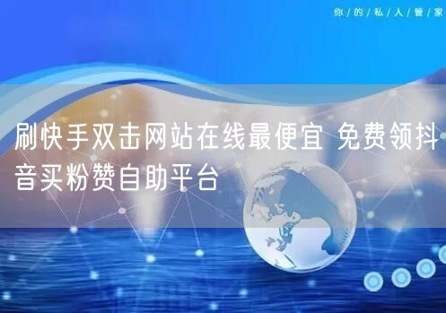 刷快手双击网站在线最便宜 免费领抖音买粉赞自助平台