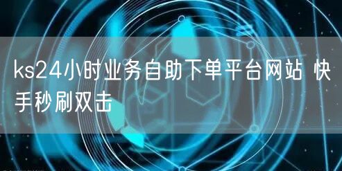 ks24小时业务自助下单平台网站 快手秒刷双击