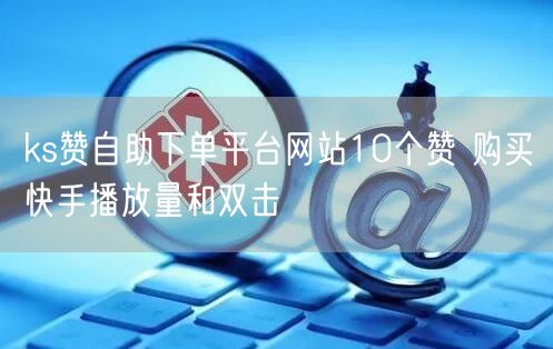 ks赞自助下单平台网站10个赞 购买快手播放量和双击
