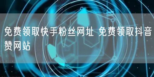 免费领取快手粉丝网址 免费领取抖音赞网站