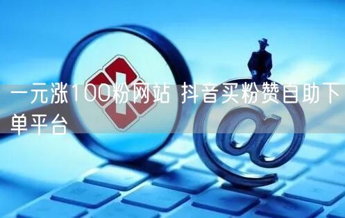 一元涨100粉网站 抖音买粉赞自助下单平台