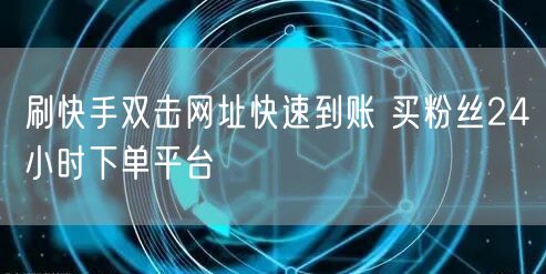 刷快手双击网址快速到账 买粉丝24小时下单平台