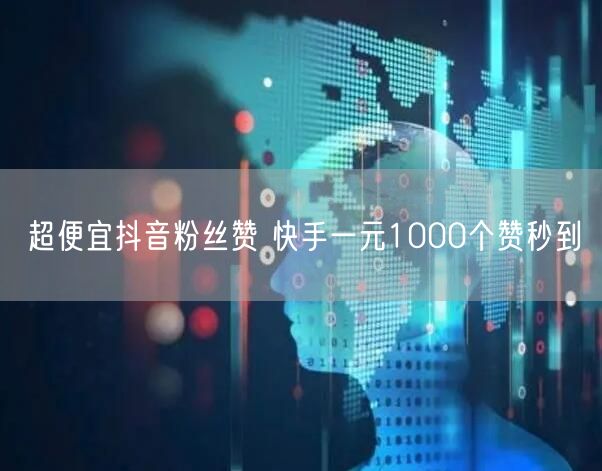 超便宜抖音粉丝赞 快手一元1000个赞秒到