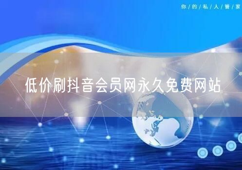 低价刷抖音会员网永久免费网站