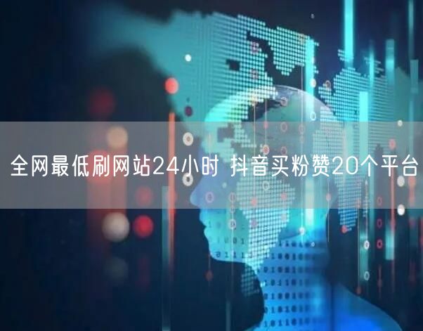 全网最低刷网站24小时 抖音买粉赞20个平台