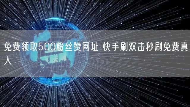 免费领取500粉丝赞网址 快手刷双击秒刷免费真人