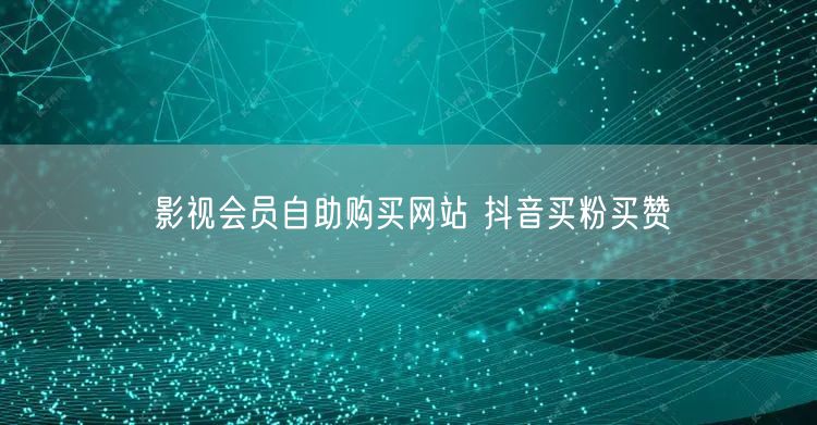 影视会员自助购买网站 抖音买粉买赞