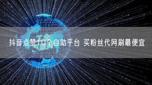 抖音点赞10个自助平台 买粉丝代网刷最便宜