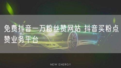 免费抖音一万粉丝赞网站 抖音买粉点赞业务平台