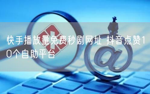 快手播放量免费秒剧网址 抖音点赞10个自助平台