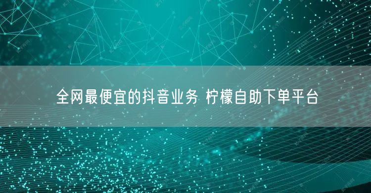 全网最便宜的抖音业务 柠檬自助下单平台