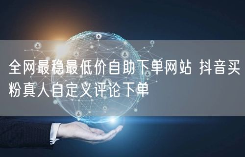 全网最稳最低价自助下单网站 抖音买粉真人自定义评论下单
