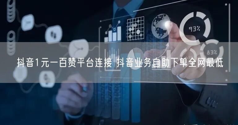抖音1元一百赞平台连接 抖音业务自助下单全网最低